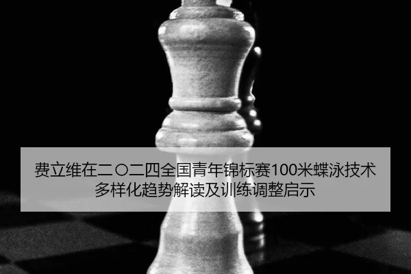 费立维在二〇二四全国青年锦标赛100米蝶泳技术多样化趋势解读及训练调整启示