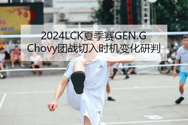 2024LCK夏季赛GEN.G Chovy团战切入时机变化研判
