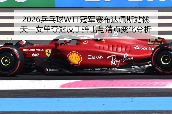 2026乒乓球WTT冠军赛布达佩斯站钱天一女单夺冠反手弹击与落点变化分析